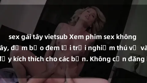 sex gái tây vietsub Xem phim sex không che miễn phí tại đây, đảm bảo đem lại trải nghiệm thú vị và đầy kích thích cho các bạn. Không cần đăng ký, hoàn toàn miễn phí.