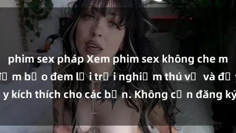 phim sex pháp Xem phim sex không che miễn phí tại đây, đảm bảo đem lại trải nghiệm thú vị và đầy kích thích cho các bạn. Không cần đăng ký, hoàn toàn miễn phí.