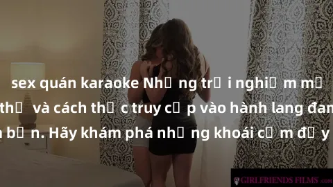 sex quán karaoke Những trải nghiệm mới lạ với sex tập thể và cách thức truy cập vào hành lang đam mê của bạn. Hãy khám phá những khoái cảm đầy kích thích với tập thể hấp dẫn!
