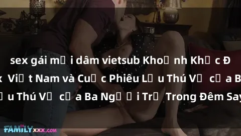 sex gái mại dâm vietsub Khoảnh Khắc Đầy Kịch Tính: Sex  Việt Nam và Cuộc Phiêu Lưu Thú Vị của Ba Người Trẻ Trong Đêm Say Đắm