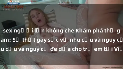 sex người lớn không che Khám phá thế giới sex loli Việt Nam: Sự thật gây sốc về nhu cầu và nguy cơ đe dọa cho trẻ em tại Việt Nam