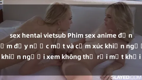 sex hentai vietsub Phim sex anime đỉnh cao: Những tác phẩm đầy nước mắt và cảm xúc khiến người xem không thể rời mắt khỏi màn hình