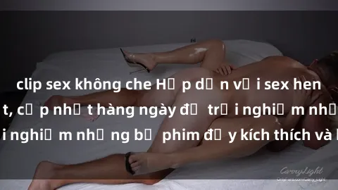 clip sex không che Hấp dẫn với sex hentai vietsub mới nhất, cập nhật hàng ngày để trải nghiệm những bộ phim đầy kích thích và hấp dẫn.