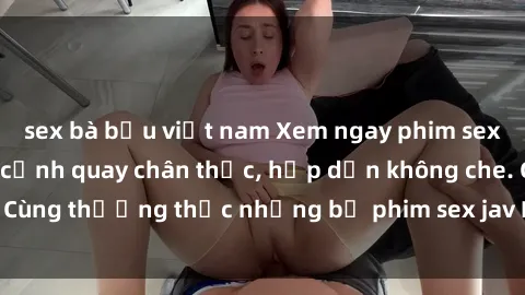 sex bà bầu việt nam Xem ngay phim sex jav HD với những cảnh quay chân thực, hấp dẫn không che. Cùng thưởng thức những bộ phim sex jav HD hot nhất hiện nay!